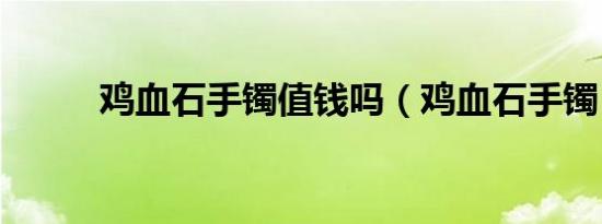 鸡血石手镯值钱吗（鸡血石手镯）