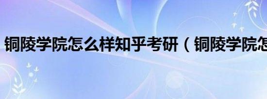 铜陵学院怎么样知乎考研（铜陵学院怎么样）