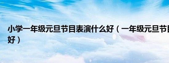 小学一年级元旦节目表演什么好（一年级元旦节目表演什么好）