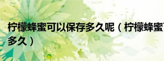 柠檬蜂蜜可以保存多久呢（柠檬蜂蜜可以保存多久）