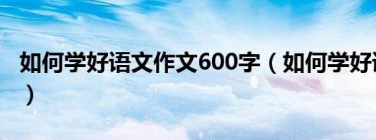 如何学好语文作文600字（如何学好语文作文）