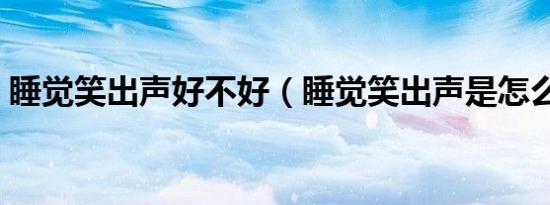 睡觉笑出声好不好（睡觉笑出声是怎么回事）