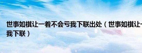世事如棋让一着不会亏我下联出处（世事如棋让一着不会亏我下联）