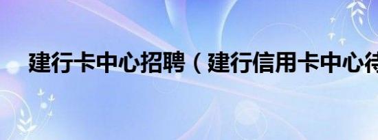 建行卡中心招聘（建行信用卡中心待遇）