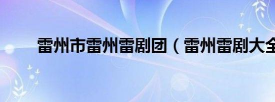 雷州市雷州雷剧团（雷州雷剧大全）