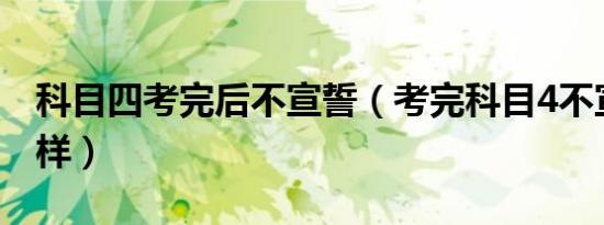科目四考完后不宣誓（考完科目4不宣誓会怎样）