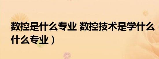 数控是什么专业 数控技术是学什么（数控是什么专业）
