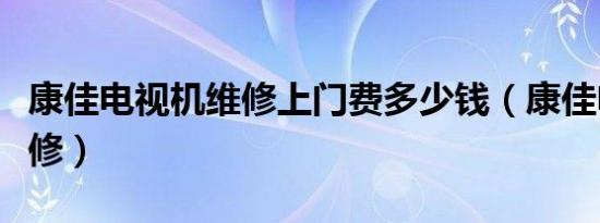 康佳电视机维修上门费多少钱（康佳电视机维修）