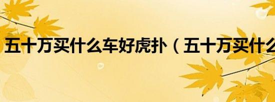 五十万买什么车好虎扑（五十万买什么车好）
