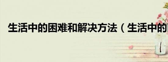 生活中的困难和解决方法（生活中的困难）