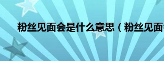 粉丝见面会是什么意思（粉丝见面会）