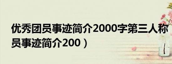 优秀团员事迹简介2000字第三人称（优秀团员事迹简介200）