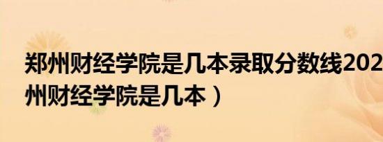郑州财经学院是几本录取分数线2020年（郑州财经学院是几本）
