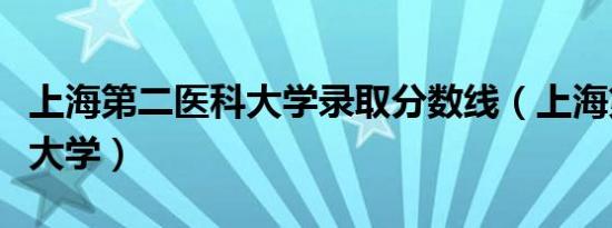 上海第二医科大学录取分数线（上海第二医科大学）