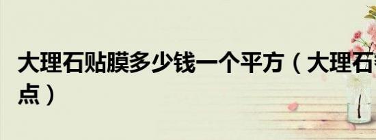 大理石贴膜多少钱一个平方（大理石餐桌优缺点）