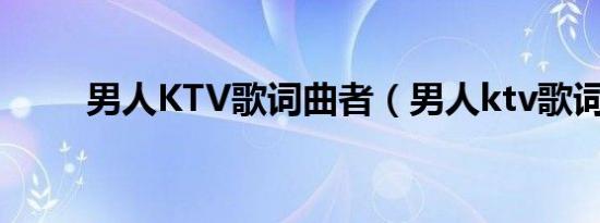 男人KTV歌词曲者（男人ktv歌词）