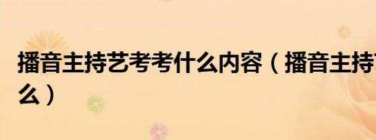 播音主持艺考考什么内容（播音主持艺考考什么）