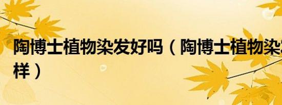 陶博士植物染发好吗（陶博士植物染发剂怎么样）