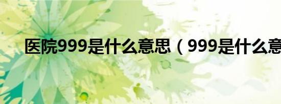 医院999是什么意思（999是什么意思）