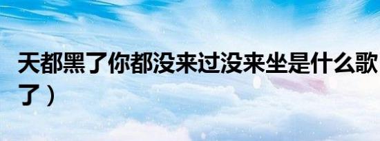 天都黑了你都没来过没来坐是什么歌（天都黑了）