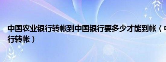 中国农业银行转帐到中国银行要多少才能到帐（中国农业银行转帐）