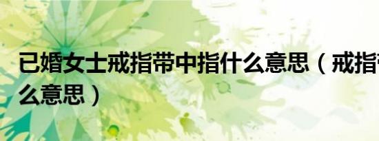 已婚女士戒指带中指什么意思（戒指带中指什么意思）