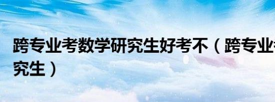 跨专业考数学研究生好考不（跨专业考数学研究生）