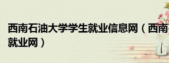 西南石油大学学生就业信息网（西南石油大学就业网）