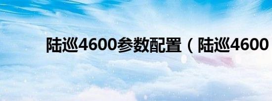 陆巡4600参数配置（陆巡4600）