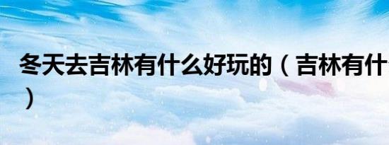 冬天去吉林有什么好玩的（吉林有什么好玩的）