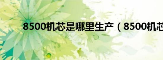 8500机芯是哪里生产（8500机芯）
