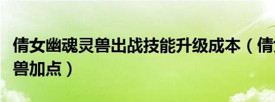 倩女幽魂灵兽出战技能升级成本（倩女幽魂灵兽加点）
