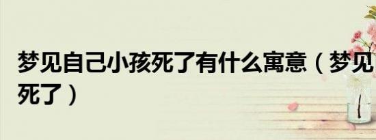 梦见自己小孩死了有什么寓意（梦见自己小孩死了）