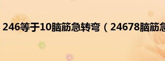 246等于10脑筋急转弯（24678脑筋急转弯）