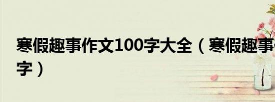 寒假趣事作文100字大全（寒假趣事作文100字）