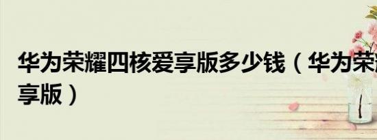 华为荣耀四核爱享版多少钱（华为荣耀四核爱享版）