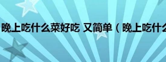 晚上吃什么菜好吃 又简单（晚上吃什么菜好）