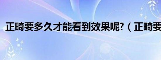 正畸要多久才能看到效果呢?（正畸要多久）
