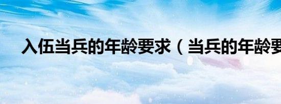 入伍当兵的年龄要求（当兵的年龄要求）