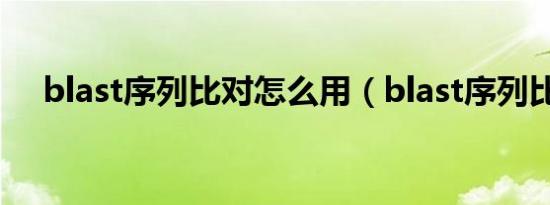 blast序列比对怎么用（blast序列比对）