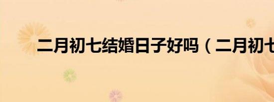二月初七结婚日子好吗（二月初七）