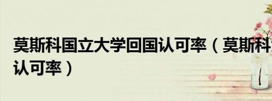 莫斯科国立大学回国认可率（莫斯科大学回国认可率）