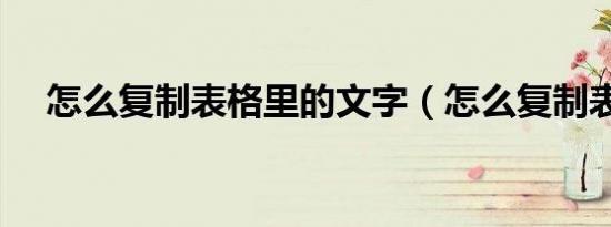 怎么复制表格里的文字（怎么复制表格）
