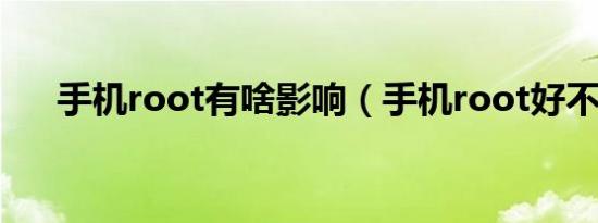手机root有啥影响（手机root好不好）