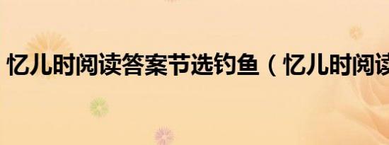 忆儿时阅读答案节选钓鱼（忆儿时阅读答案）