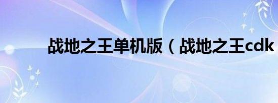战地之王单机版（战地之王cdk）