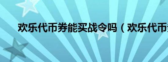 欢乐代币券能买战令吗（欢乐代币券）