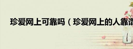 珍爱网上可靠吗（珍爱网上的人靠谱吗）