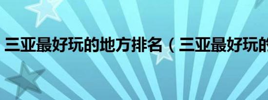 三亚最好玩的地方排名（三亚最好玩的地方）