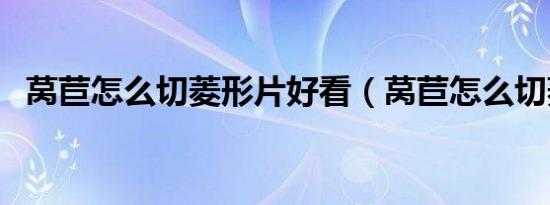 莴苣怎么切菱形片好看（莴苣怎么切菱形）